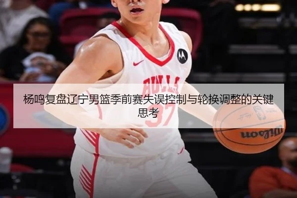 杨鸣复盘辽宁男篮季前赛失误控制与轮换调整的关键思考